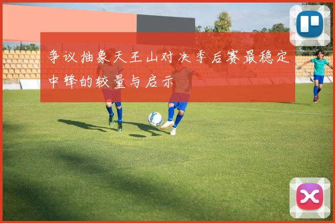 争议抽象天王山对决季后赛最稳定中锋的较量与启示