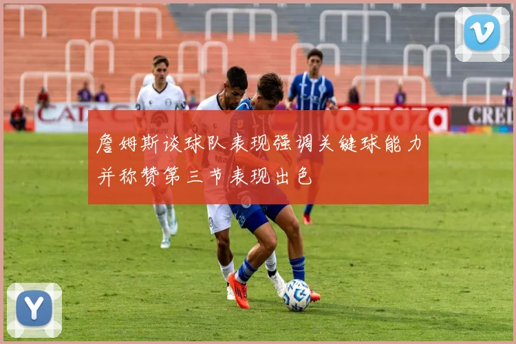 詹姆斯谈球队表现强调关键球能力并称赞第三节表现出色