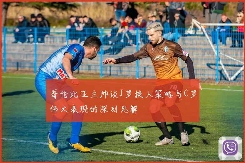 哥伦比亚主帅谈J罗换人策略与C罗伟大表现的深刻见解