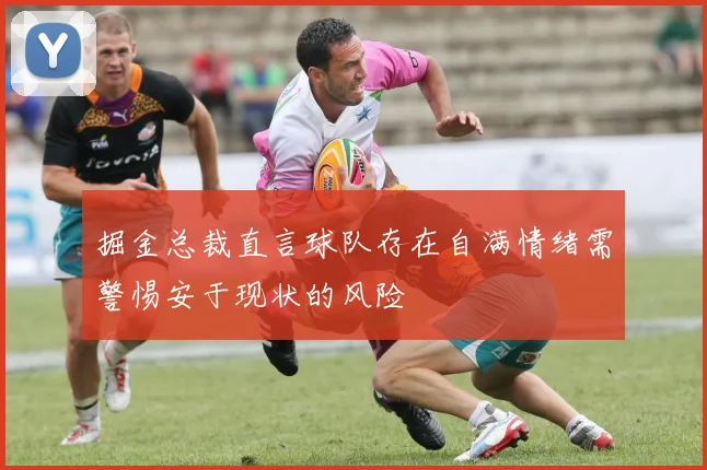 掘金总裁直言球队存在自满情绪需警惕安于现状的风险