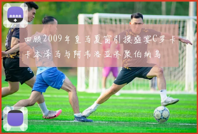 回顾2009年皇马夏窗引援盛宴C罗卡卡本泽马与阿韦洛亚齐聚伯纳乌