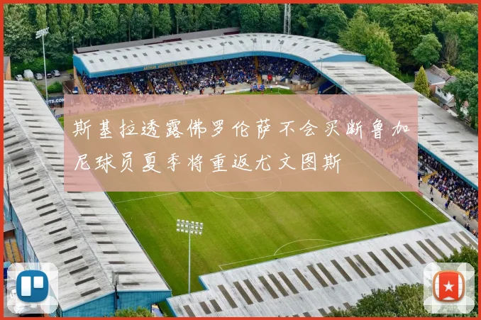 斯基拉透露佛罗伦萨不会买断鲁加尼球员夏季将重返尤文图斯