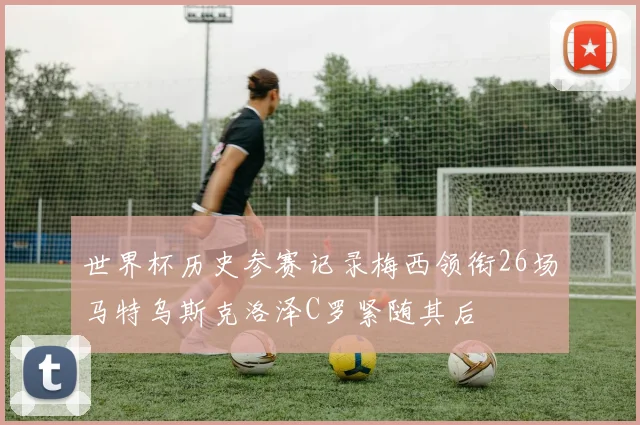 世界杯历史参赛记录梅西领衔26场马特乌斯克洛泽C罗紧随其后