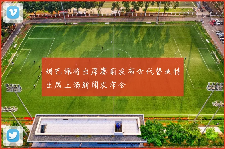 姆巴佩将出席赛前发布会代替坎特出席上场新闻发布会